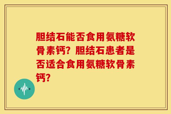 胆结石能否食用氨糖软骨素钙?胆结石患者是否适合食用氨糖软骨素钙?-第1张图片-关节骑士 胆结石能否食用氨糖软骨素钙?胆结石患者是否适合食用氨糖软骨素钙?-第1张图片-关节骑士