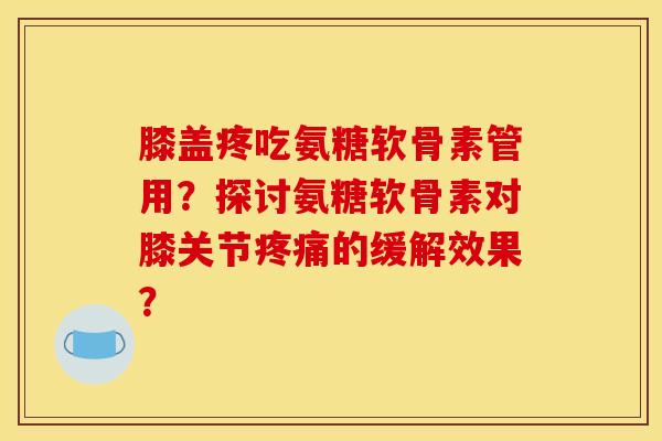 膝盖疼吃氨糖软骨素管用？探讨氨糖软骨素对膝关节疼痛的缓解效果？-第1张图片-关节骑士