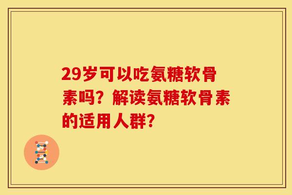 29岁可以吃氨糖软骨素吗？解读氨糖软骨素的适用人群？-第1张图片-关节骑士
