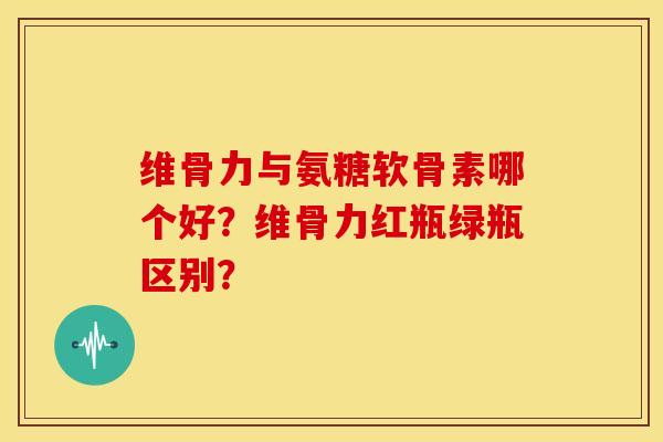 维骨力与氨糖软骨素哪个好?维骨力红瓶绿瓶区别?-第1张图片-关节骑士 维骨力与氨糖软骨素哪个好?维骨力红瓶绿瓶区别?-第1张图片-关节骑士