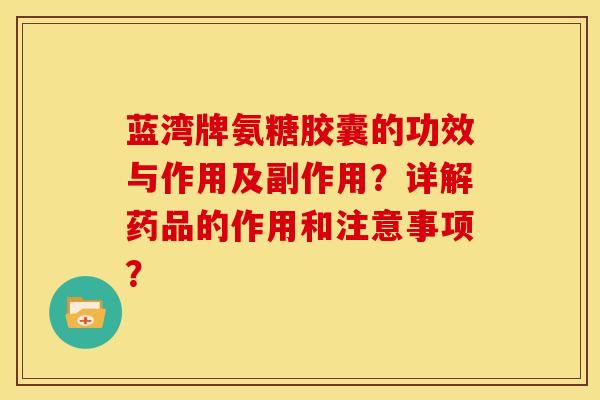 蓝湾牌氨糖胶囊的功效与作用及副作用？详解药品的作用和注意事项？-第1张图片-关节骑士