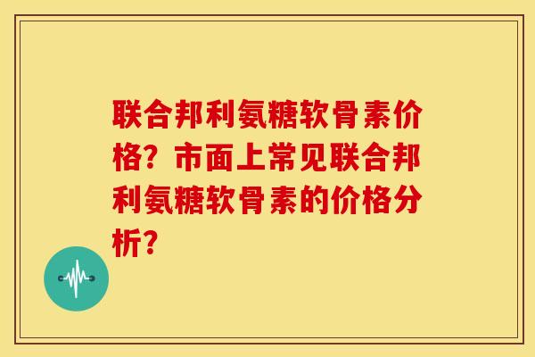 联合邦利氨糖软骨素价格？市面上常见联合邦利氨糖软骨素的价格分析？