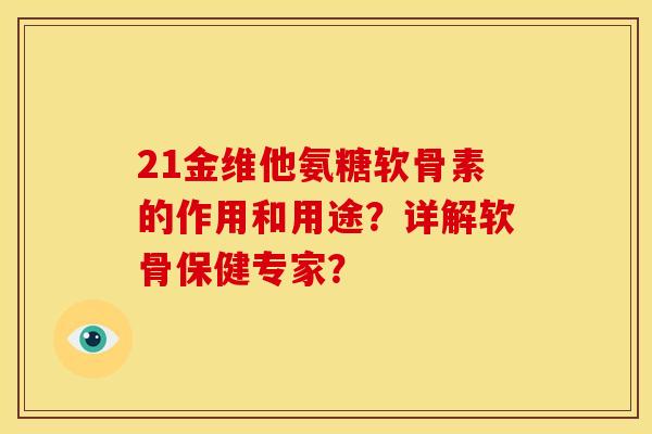 21金维他氨糖软骨素的作用和用途？详解软骨保健专家？