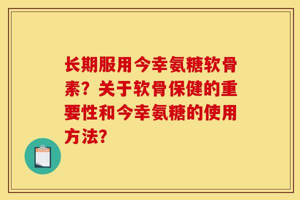 长期服用今幸氨糖软骨素？关于软骨保健的重要性和今幸氨糖的使用方法？-第1张图片-关节骑士