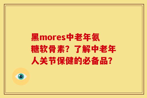 黑mores中老年氨糖软骨素？了解中老年人关节保健的必备品？