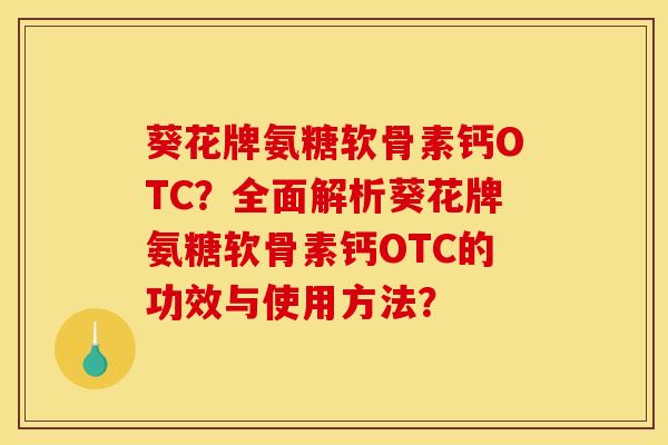 葵花牌氨糖软骨素钙OTC？全面解析葵花牌氨糖软骨素钙OTC的功效与使用方法？