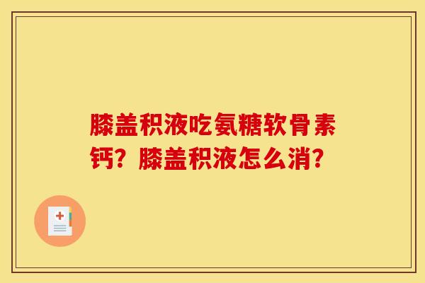膝盖积液吃氨糖软骨素钙？膝盖积液怎么消？