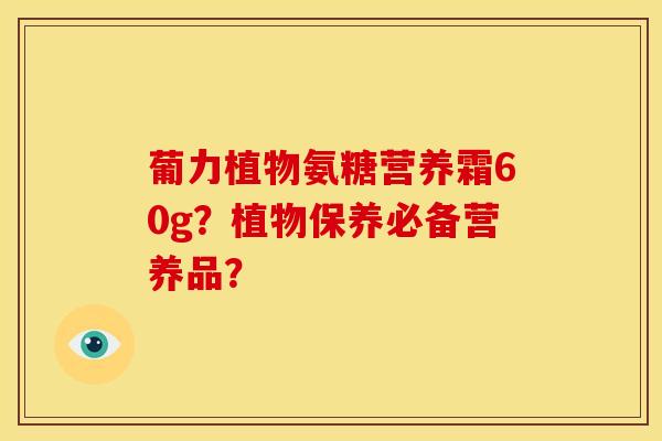 葡力植物氨糖营养霜60g？植物保养必备营养品？