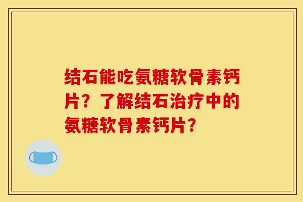 结石能吃氨糖软骨素钙片？了解结石治疗中的氨糖软骨素钙片？