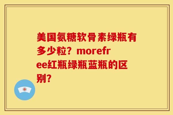 美国氨糖软骨素绿瓶有多少粒？morefree红瓶绿瓶蓝瓶的区别？