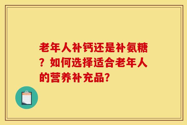 老年人补钙还是补氨糖？如何选择适合老年人的营养补充品？