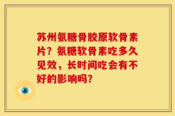 苏州氨糖骨胶原软骨素片？氨糖软骨素吃多久见效，长时间吃会有不好的影响吗？