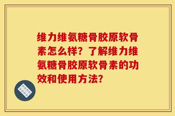 维力维氨糖骨胶原软骨素怎么样？了解维力维氨糖骨胶原软骨素的功效和使用方法？