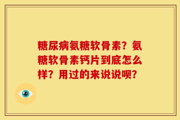 糖尿病氨糖软骨素？氨糖软骨素钙片到底怎么样？用过的来说说呗？