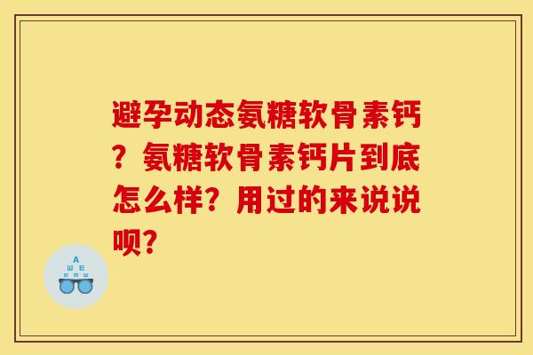 避孕动态氨糖软骨素钙？氨糖软骨素钙片到底怎么样？用过的来说说呗？-第1张图片-关节骑士