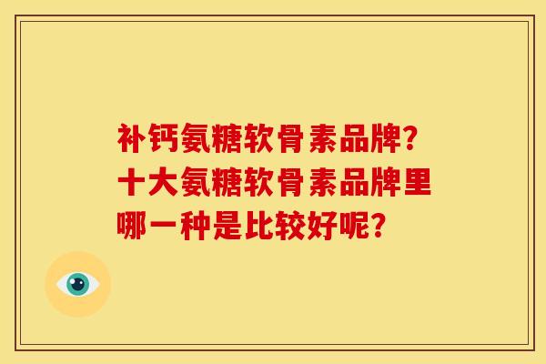 补钙氨糖软骨素品牌？十大氨糖软骨素品牌里哪一种是比较好呢？-第1张图片-关节骑士