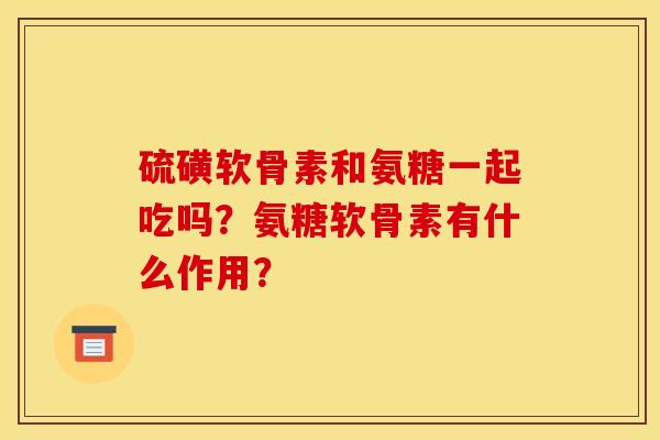 硫磺软骨素和氨糖一起吃吗?氨糖软骨素有什么作用?-第1张图片-关节骑士 硫磺软骨素和氨糖一起吃吗?氨糖软骨素有什么作用?-第1张图片-关节骑士