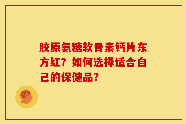 胶原氨糖软骨素钙片东方红?如何选择适合自己的保健品?-第1张图片-关节骑士 胶原氨糖软骨素钙片东方红?如何选择适合自己的保健品?-第1张图片-关节骑士