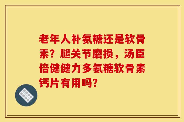 老年人补氨糖还是软骨素？腿关节磨损，汤臣倍健健力多氨糖软骨素钙片有用吗？-第1张图片-关节骑士