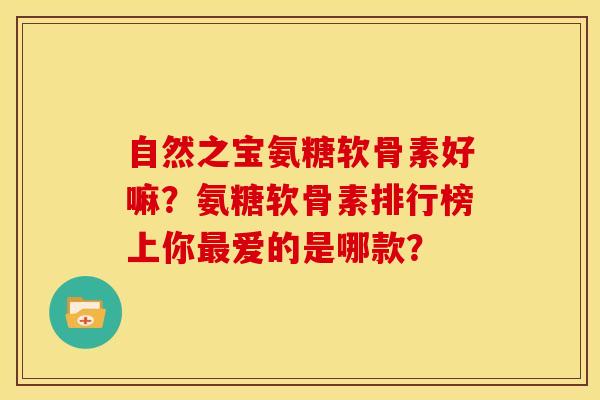 自然之宝氨糖软骨素好嘛?氨糖软骨素排行榜上你最爱的是哪款?-第1张图片-关节骑士 自然之宝氨糖软骨素好嘛?氨糖软骨素排行榜上你最爱的是哪款?-第1张图片-关节骑士