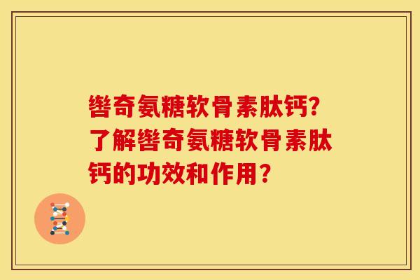 辔奇氨糖软骨素肽钙?了解辔奇氨糖软骨素肽钙的功效和作用?-第1张图片-关节骑士 辔奇氨糖软骨素肽钙?了解辔奇氨糖软骨素肽钙的功效和作用?-第1张图片-关节骑士
