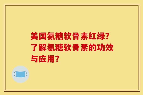 美国氨糖软骨素红绿？了解氨糖软骨素的功效与应用？