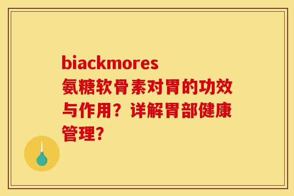 biackmores氨糖软骨素对胃的功效与作用?详解胃部健康管理?-第1张图片-关节骑士 biackmores氨糖软骨素对胃的功效与作用?详解胃部健康管理?-第1张图片-关节骑士