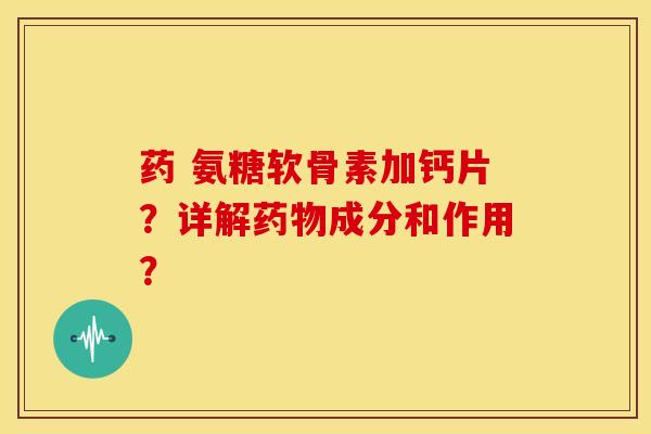 药 氨糖软骨素加钙片?详解药物成分和作用?-第1张图片-关节骑士 药 氨糖软骨素加钙片?详解药物成分和作用?-第1张图片-关节骑士