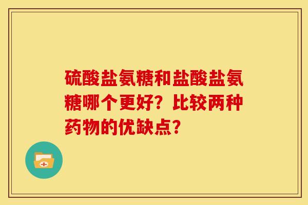 硫酸盐氨糖和盐酸盐氨糖哪个更好？比较两种药物的优缺点？