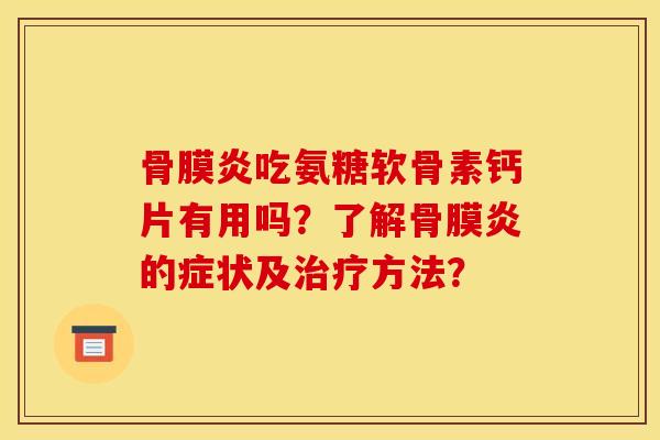 骨膜炎吃氨糖软骨素钙片有用吗?了解骨膜炎的症状及治疗方法?-第1张图片-关节骑士 骨膜炎吃氨糖软骨素钙片有用吗?了解骨膜炎的症状及治疗方法?-第1张图片-关节骑士