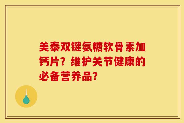 美泰双键氨糖软骨素加钙片？维护关节健康的必备营养品？