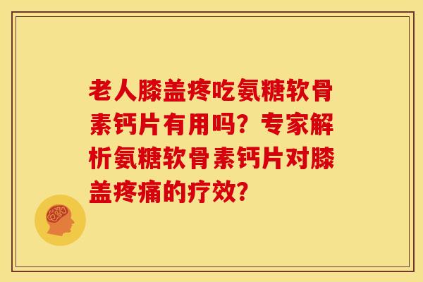 老人膝盖疼吃氨糖软骨素钙片有用吗？专家解析氨糖软骨素钙片对膝盖疼痛的疗效？-第1张图片-关节骑士