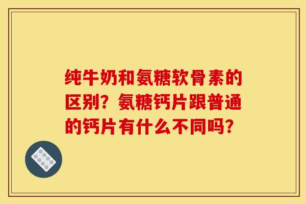 纯牛奶和氨糖软骨素的区别？氨糖钙片跟普通的钙片有什么不同吗？-第1张图片-关节骑士