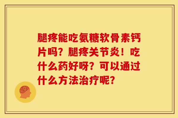 腿疼能吃氨糖软骨素钙片吗?腿疼关节炎!吃什么药好呀?可以通过什么方法治疗呢?-第1张图片-关节骑士 腿疼能吃氨糖软骨素钙片吗?腿疼关节炎!吃什么药好呀?可以通过什么方法治疗呢?-第1张图片-关节骑士