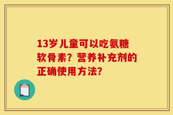 13岁儿童可以吃氨糖软骨素？营养补充剂的正确使用方法？