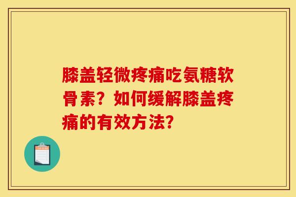 膝盖轻微疼痛吃氨糖软骨素？如何缓解膝盖疼痛的有效方法？-第1张图片-关节骑士