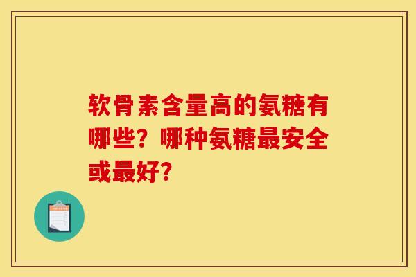 软骨素含量高的氨糖有哪些？哪种氨糖最安全或最好？