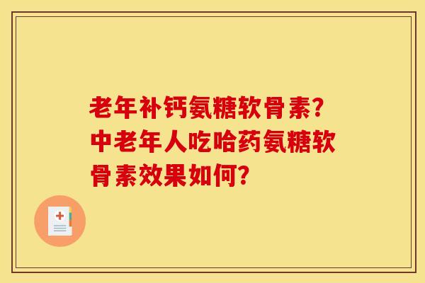 老年补钙氨糖软骨素？中老年人吃哈药氨糖软骨素效果如何？