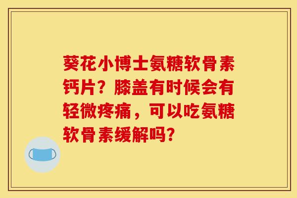 葵花小博士氨糖软骨素钙片?膝盖有时候会有轻微疼痛,可以吃氨糖软骨素缓解吗?-第1张图片-关节骑士 葵花小博士氨糖软骨素钙片?膝盖有时候会有轻微疼痛,可以吃氨糖软骨素缓解吗?-第1张图片-关节骑士