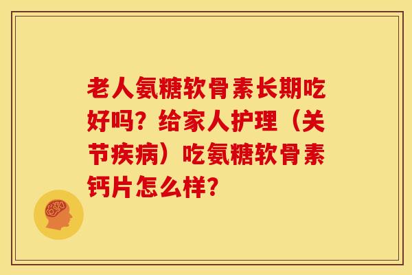 老人氨糖软骨素长期吃好吗？给家人护理（关节疾病）吃氨糖软骨素钙片怎么样？-第1张图片-关节骑士