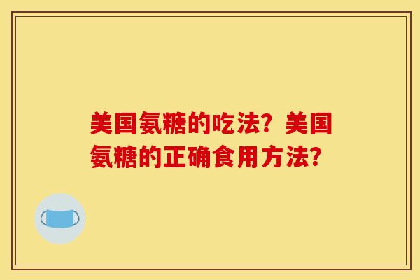 美国氨糖的吃法？美国氨糖的正确食用方法？