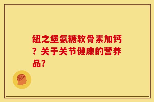 纽之堡氨糖软骨素加钙？关于关节健康的营养品？-第1张图片-关节骑士