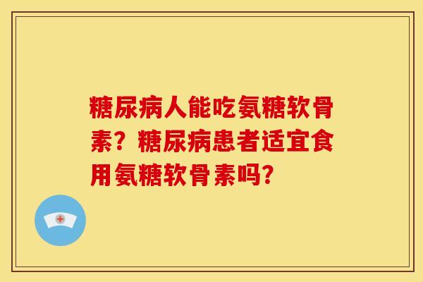 糖尿病人能吃氨糖软骨素？糖尿病患者适宜食用氨糖软骨素吗？-第1张图片-关节骑士