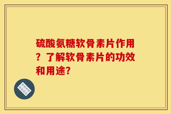 硫酸氨糖软骨素片作用?了解软骨素片的功效和用途?-第1张图片-关节骑士 硫酸氨糖软骨素片作用?了解软骨素片的功效和用途?-第1张图片-关节骑士