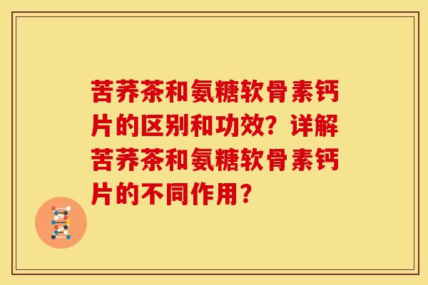 苦荞茶和氨糖软骨素钙片的区别和功效？详解苦荞茶和氨糖软骨素钙片的不同作用？