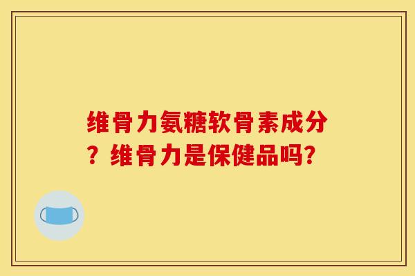 维骨力氨糖软骨素成分？维骨力是保健品吗？