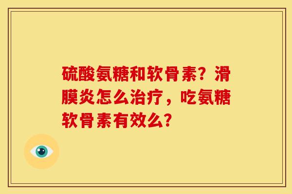 硫酸氨糖和软骨素？滑膜炎怎么治疗，吃氨糖软骨素有效么？-第1张图片-关节骑士