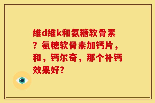 维d维k和氨糖软骨素？氨糖软骨素加钙片，和，钙尔奇，那个补钙效果好？