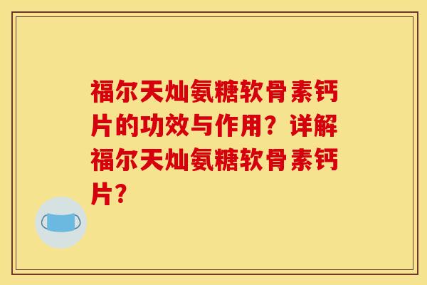 福尔天灿氨糖软骨素钙片的功效与作用?详解福尔天灿氨糖软骨素钙片?-第1张图片-关节骑士 福尔天灿氨糖软骨素钙片的功效与作用?详解福尔天灿氨糖软骨素钙片?-第1张图片-关节骑士