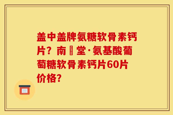 盖中盖牌氨糖软骨素钙片?南雲堂·氨基酸葡萄糖软骨素钙片60片价格?-第1张图片-关节骑士 盖中盖牌氨糖软骨素钙片?南雲堂·氨基酸葡萄糖软骨素钙片60片价格?-第1张图片-关节骑士